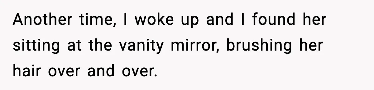 Another time, I woke up and I found her sitting at the vanity mirror, brushing her hair over and over.
