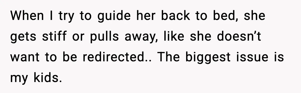 When I try to guide her back to bed, she gets stiff or pulls away, like she doesn’t want to be redirected.. The biggest issue is my kids.