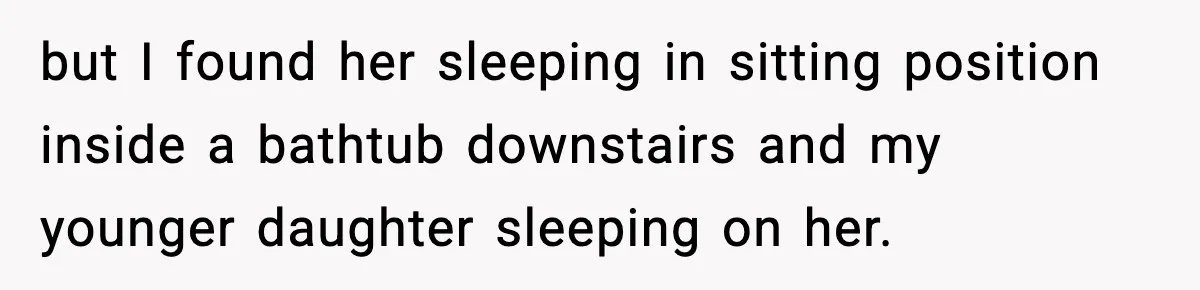 but I found her sleeping in sitting position inside a bathtub downstairs and my younger daughter sleeping on her.
