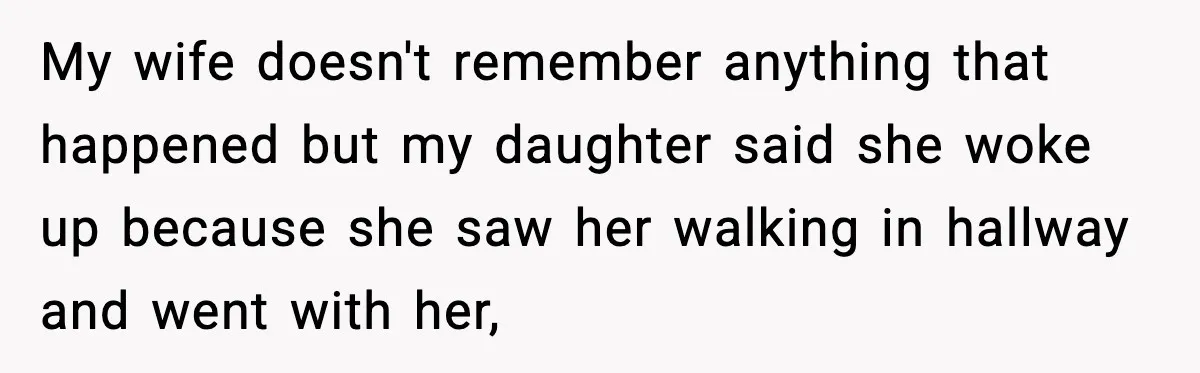 My wife doesn't remember anything that happened but my daughter said she woke up because she saw her walking in hallway and went with her,