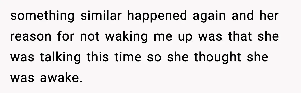 something similar happened again and her reason for not waking me up was that she was talking this time so she thought she was awake.