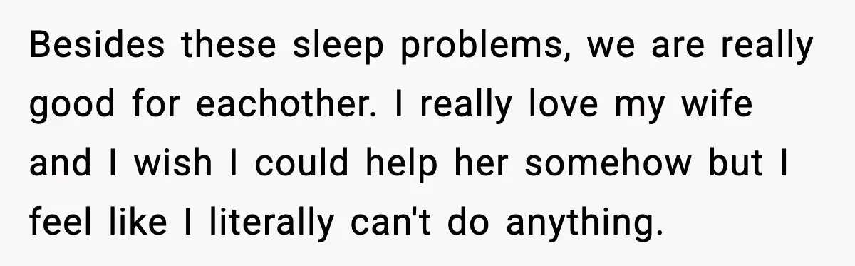 Besides these sleep problems, we are really good for eachother. I really love my wife and I wish I could help her somehow but I feel like I literally can't...