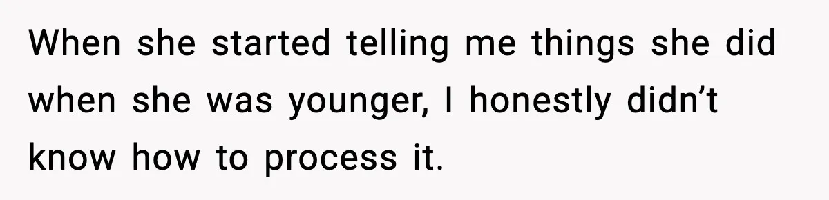 When she started telling me things she did when she was younger, I honestly didn’t know how to process it.