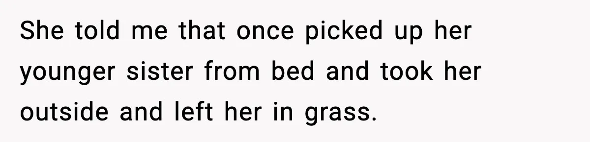 She told me that once picked up her younger sister from bed and took her outside and left her in grass.