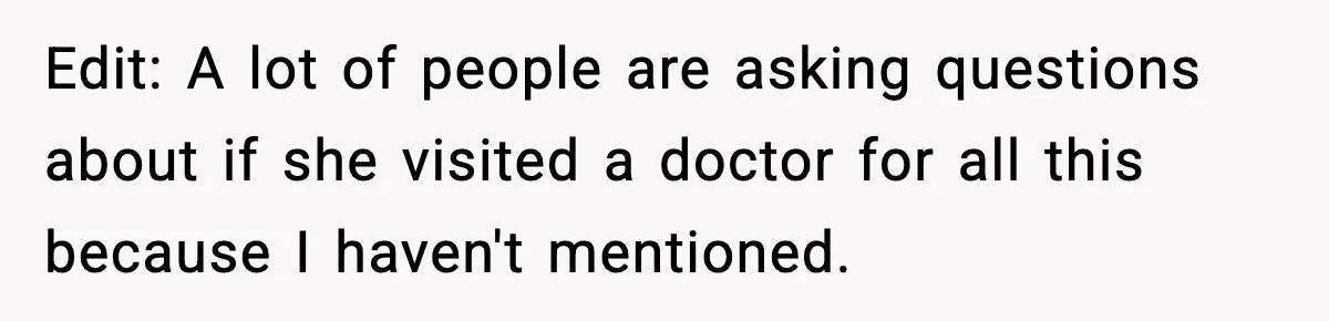 Edit: A lot of people are asking questions about if she visited a doctor for all this because I haven't mentioned.