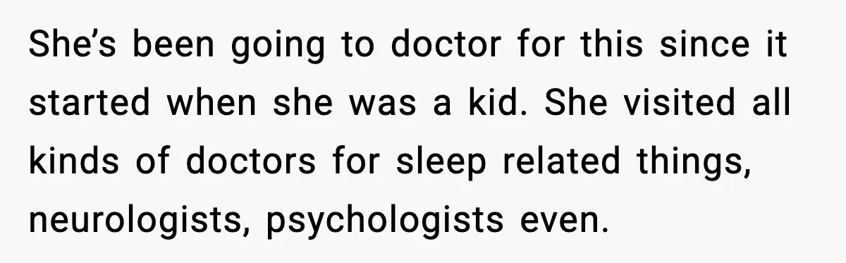 She’s been going to doctor for this since it started when she was a kid. She visited all kinds of doctors for sleep related things, neurologists, psychologists even.