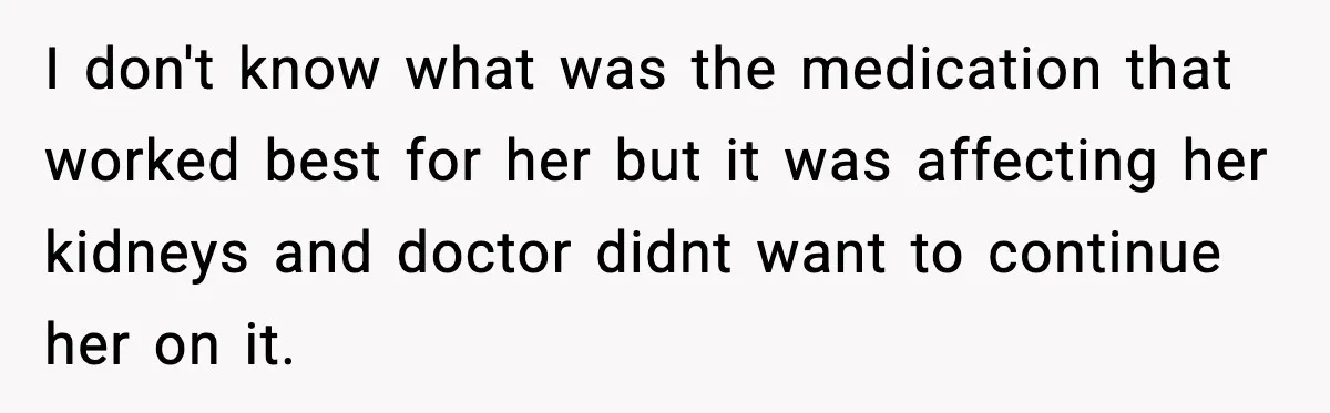I don't know what was the medication that worked best for her but it was affecting her kidneys and doctor didnt want to continue her on it.
