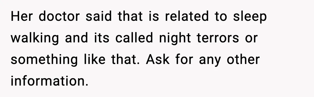 Her doctor said that is related to sleep walking and its called night terrors or something like that. Ask for any other information.