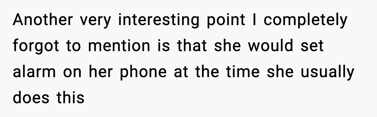 Another very interesting point I completely forgot to mention is that she would set alarm on her phone at the time she usually does this