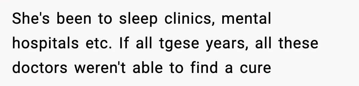 She's been to sleep clinics, mental hospitals etc. If all tgese years, all these doctors weren't able to find a cure