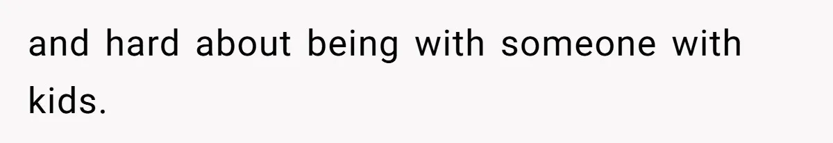 and hard about being with someone with kids.