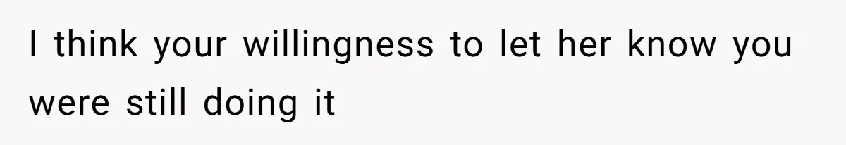 I think your willingness to let her know you were still doing it
