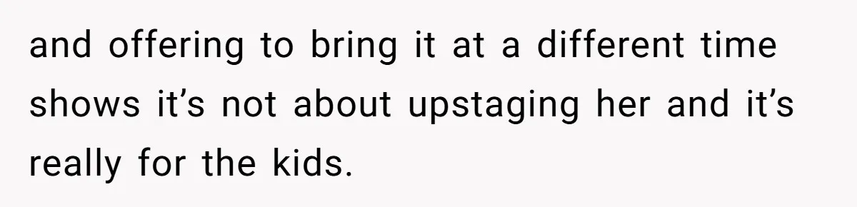 and offering to bring it at a different time shows it’s not about upstaging her and it’s really for the kids.