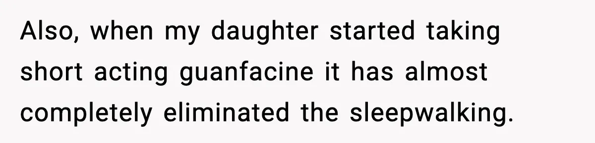 Also, when my daughter started taking short acting guanfacine it has almost completely eliminated the sleepwalking.