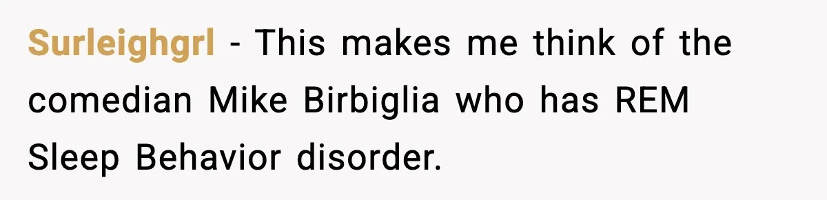 Surleighgrl - This makes me think of the comedian Mike Birbiglia who has REM Sleep Behavior disorder.