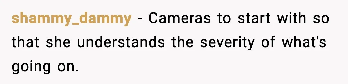 shammy_dammy - Cameras to start with so that she understands the severity of what's going on.