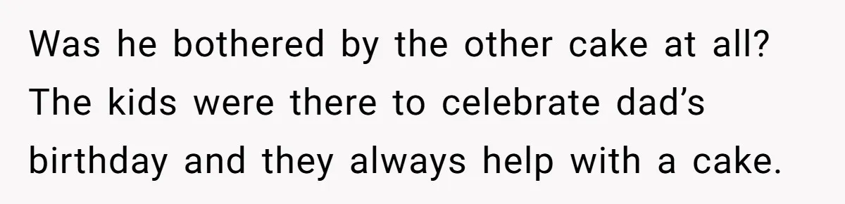 Was he bothered by the other cake at all? The kids were there to celebrate dad’s birthday and they always help with a cake.