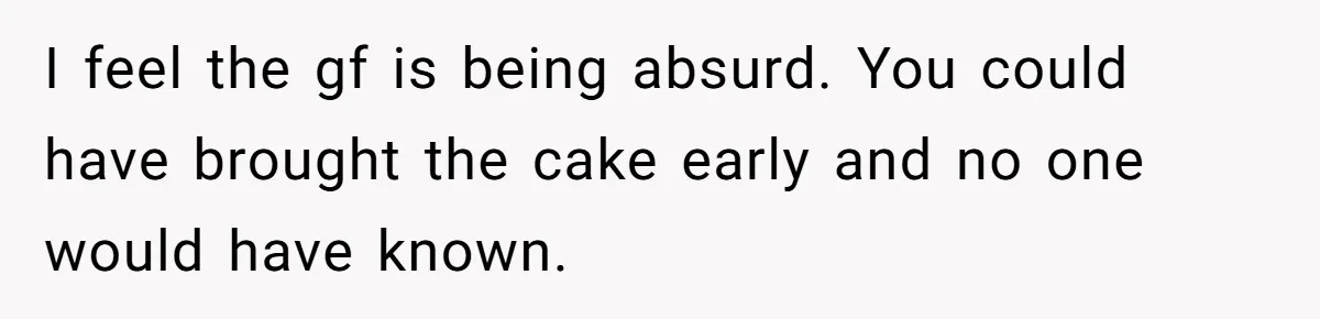 I feel the gf is being absurd. You could have brought the cake early and no one would have known.