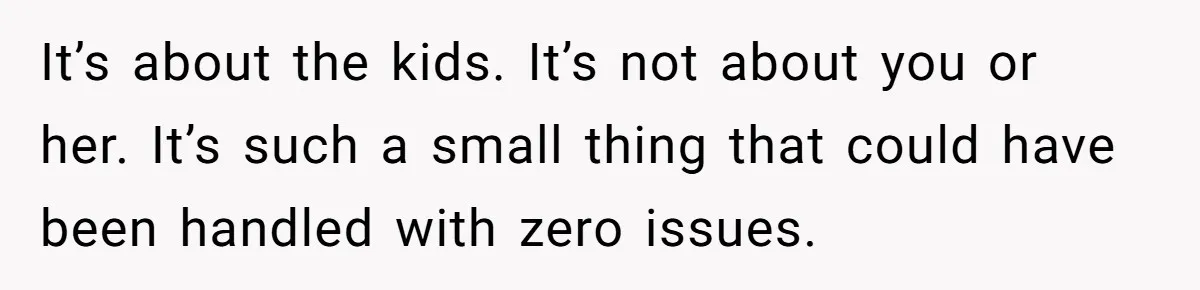 It’s about the kids. It’s not about you or her. It’s such a small thing that could have been handled with zero issues.