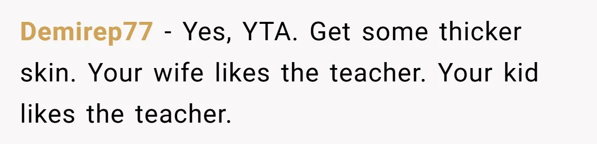 Demirep77 − Yes, YTA. Get some thicker skin. Your wife likes the teacher. Your kid likes the teacher.