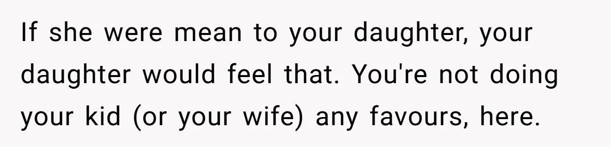 If she were mean to your daughter, your daughter would feel that. You're not doing your kid (or your wife) any favours, here.