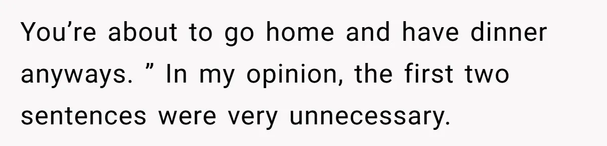 You’re about to go home and have dinner anyways. ” In my opinion, the first two sentences were very unnecessary.