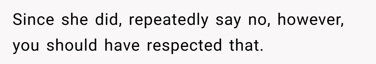 Since she did, repeatedly say no, however, you should have respected that.