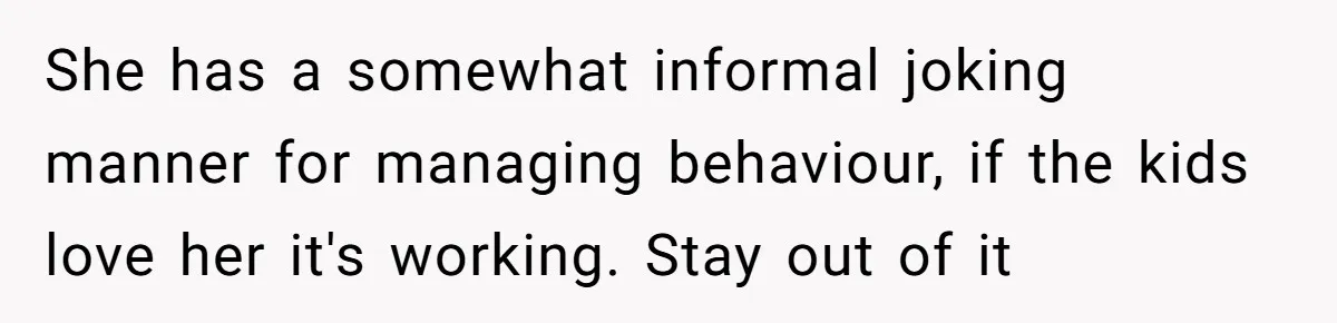 She has a somewhat informal joking manner for managing behaviour, if the kids love her it's working. Stay out of it