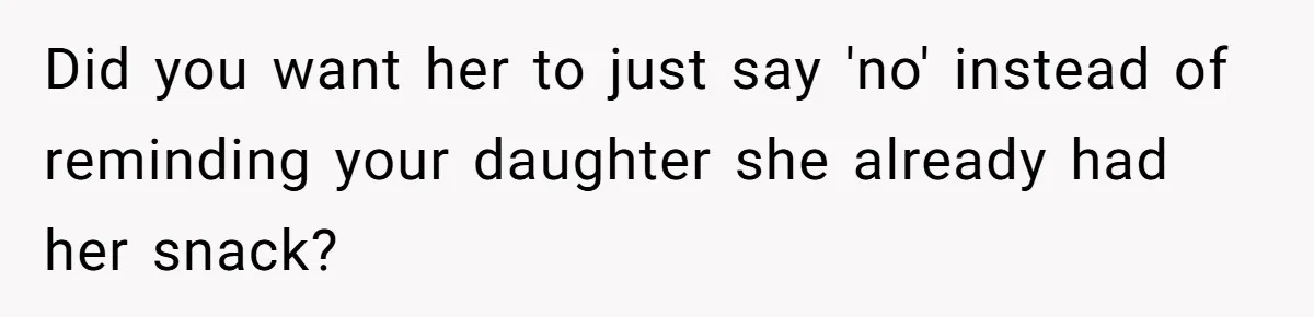 Did you want her to just say 'no' instead of reminding your daughter she already had her snack?