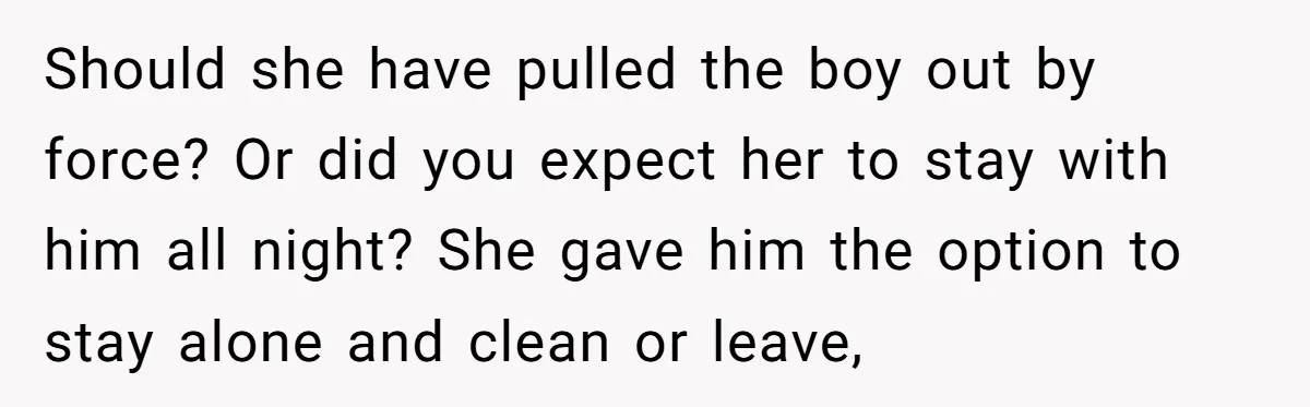 Should she have pulled the boy out by force? Or did you expect her to stay with him all night? She gave him the option to stay alone and clean...
