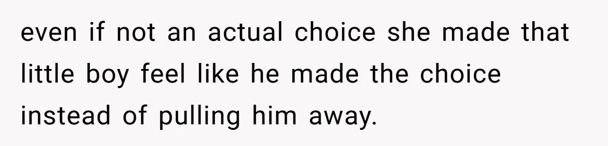 even if not an actual choice she made that little boy feel like he made the choice instead of pulling him away.