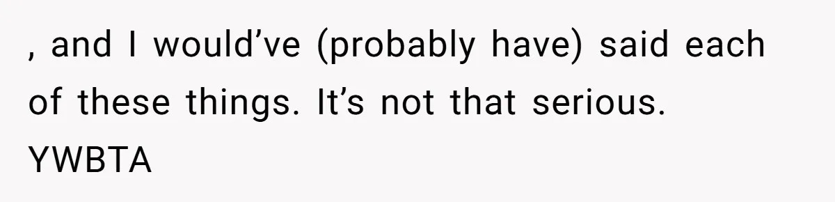 , and I would’ve (probably have) said each of these things. It’s not that serious. YWBTA