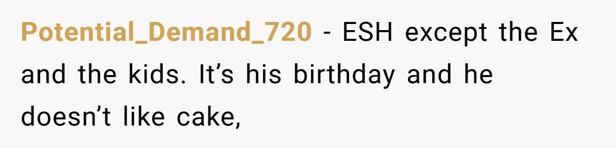Potential_Demand_720 − ESH except the Ex and the kids. It’s his birthday and he doesn’t like cake,