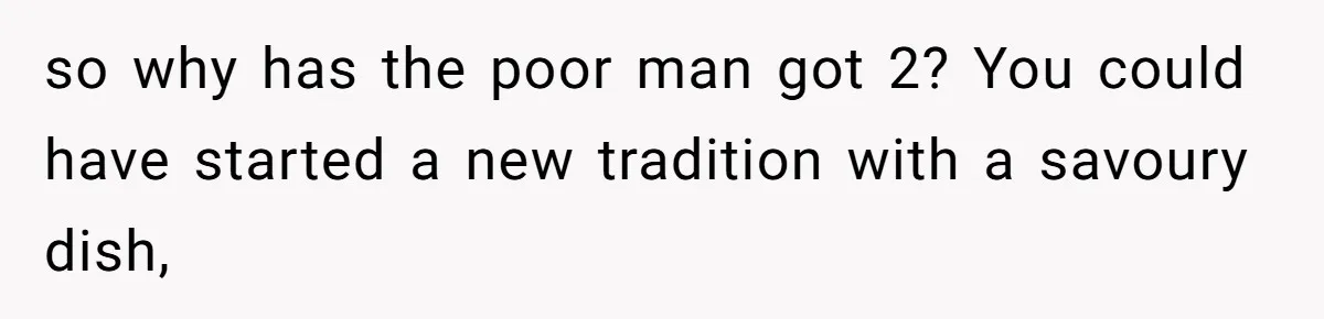 so why has the poor man got 2? You could have started a new tradition with a savoury dish,