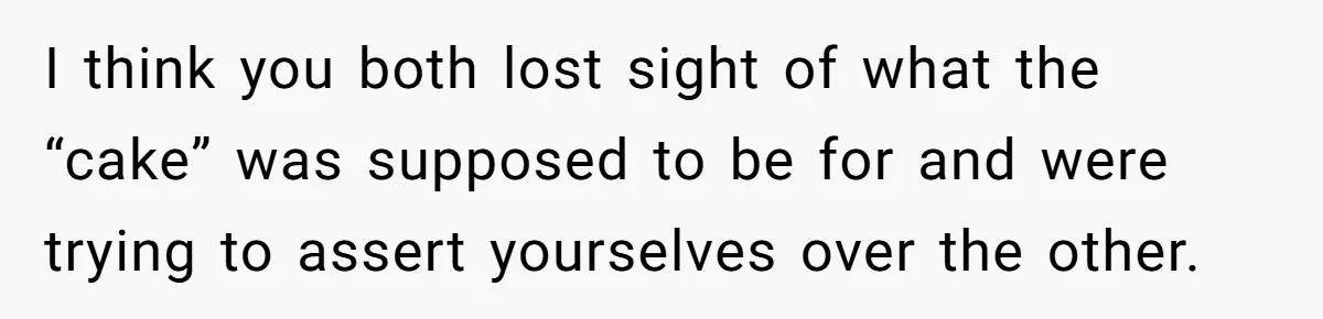 I think you both lost sight of what the “cake” was supposed to be for and were trying to assert yourselves over the other.