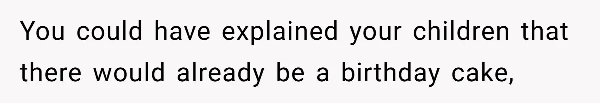You could have explained your children that there would already be a birthday cake,