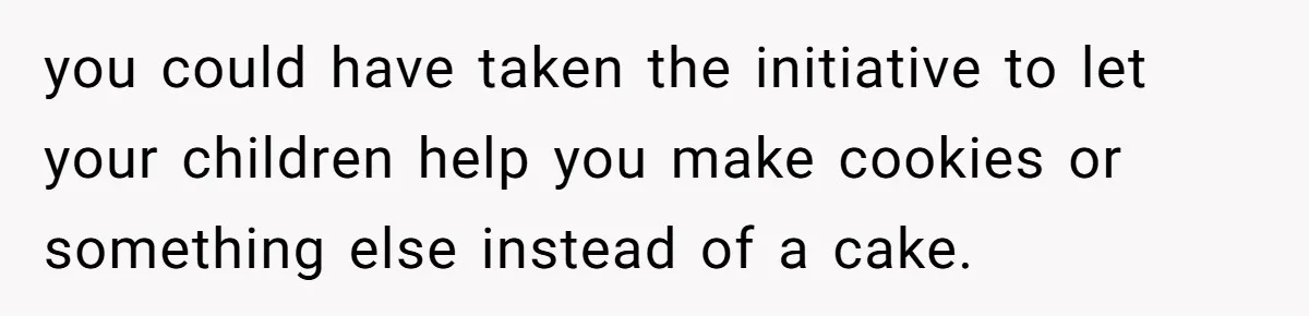 you could have taken the initiative to let your children help you make cookies or something else instead of a cake.