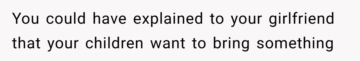You could have explained to your girlfriend that your children want to bring something