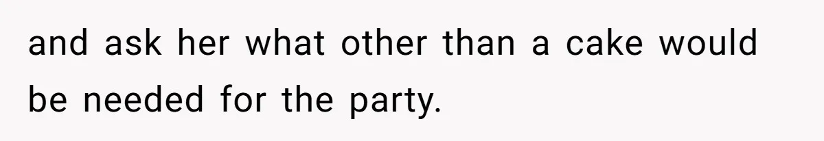 and ask her what other than a cake would be needed for the party.