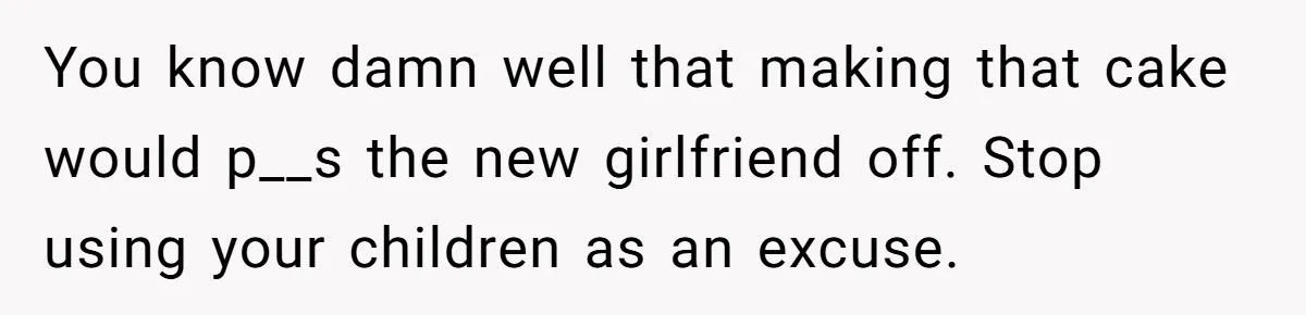 You know damn well that making that cake would p__s the new girlfriend off. Stop using your children as an excuse.