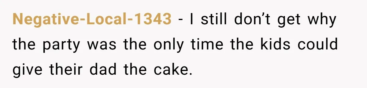 Negative-Local-1343 − I still don’t get why the party was the only time the kids could give their dad the cake.
