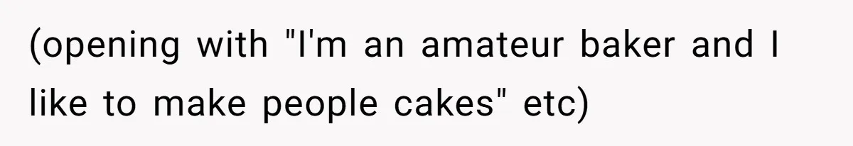(opening with "I'm an amateur baker and I like to make people cakes" etc)