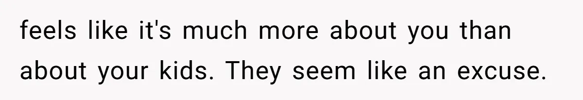 feels like it's much more about you than about your kids. They seem like an excuse.