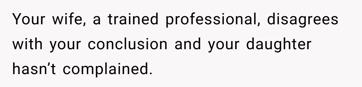 Your wife, a trained professional, disagrees with your conclusion and your daughter hasn’t complained.