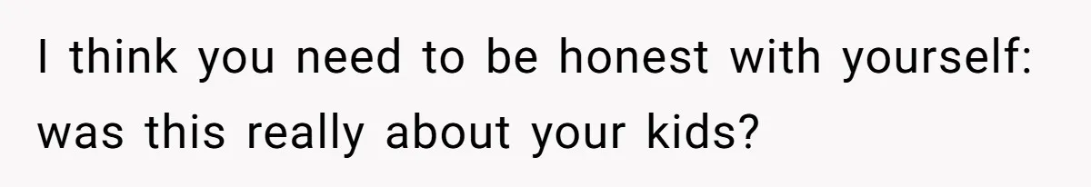 I think you need to be honest with yourself: was this really about your kids?