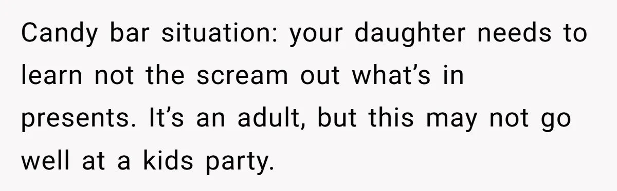 Candy bar situation: your daughter needs to learn not the scream out what’s in presents. It’s an adult, but this may not go well at a kids party.