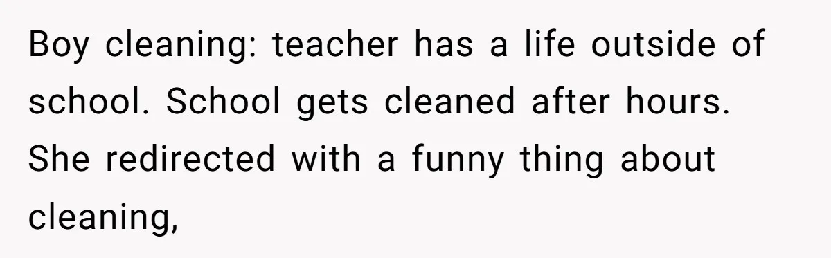 Boy cleaning: teacher has a life outside of school. School gets cleaned after hours. She redirected with a funny thing about cleaning,