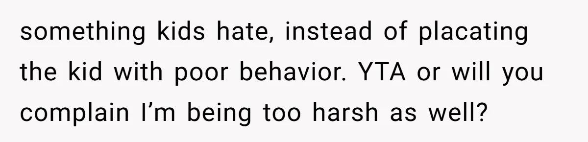 something kids hate, instead of placating the kid with poor behavior. YTA or will you complain I’m being too harsh as well?