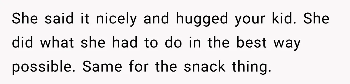 She said it nicely and hugged your kid. She did what she had to do in the best way possible. Same for the snack thing.