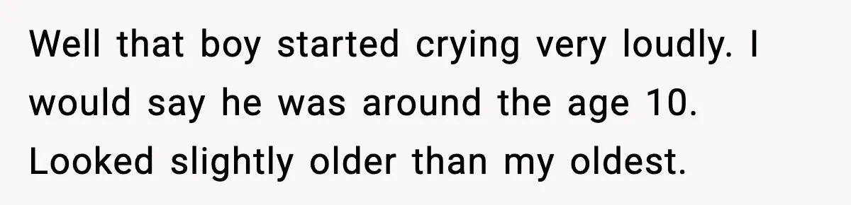 Well that boy started crying very loudly. I would say he was around the age 10. Looked slightly older than my oldest.